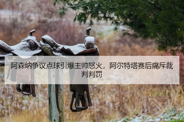 阿森纳争议点球引爆主帅怒火，阿尔特塔赛后痛斥裁判判罚