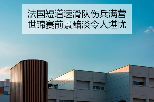 法国短道速滑队伤兵满营 世锦赛前景黯淡令人堪忧