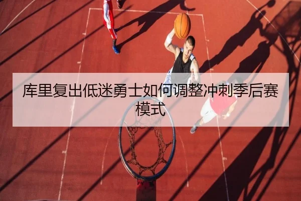 库里复出低迷勇士如何调整冲刺季后赛模式