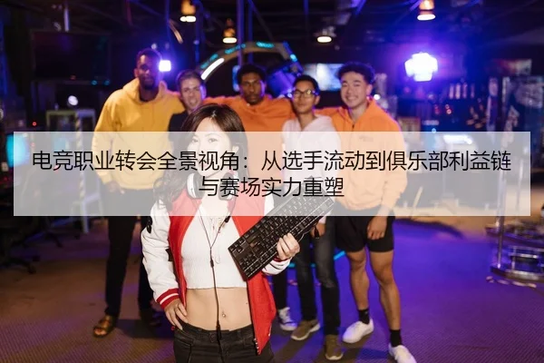 电竞职业转会全景视角：从选手流动到俱乐部利益链与赛场实力重塑