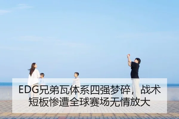 EDG兄弟瓦体系四强梦碎，战术短板惨遭全球赛场无情放大
