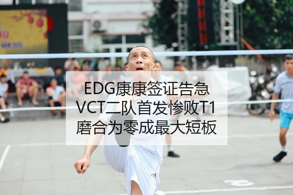 EDG康康签证告急 VCT二队首发惨败T1 磨合为零成最大短板