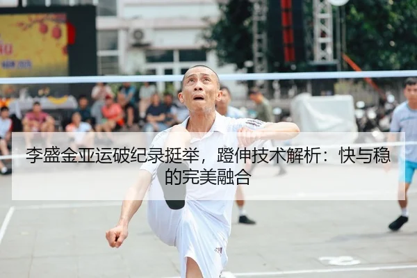 李盛金亚运破纪录挺举，蹬伸技术解析：快与稳的完美融合