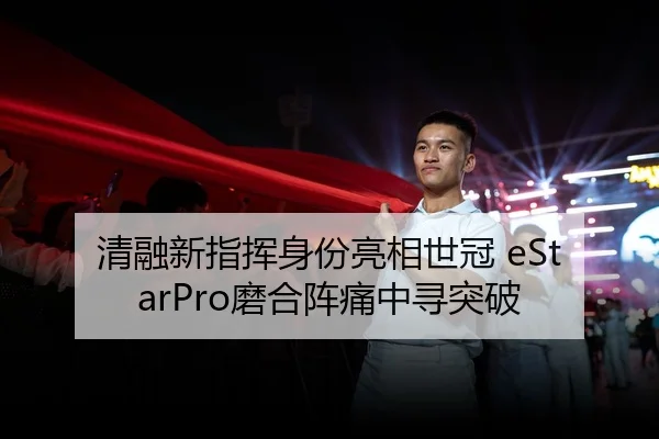 清融新指挥身份亮相世冠 eStarPro磨合阵痛中寻突破