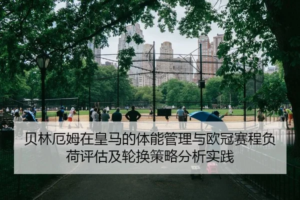 贝林厄姆在皇马的体能管理与欧冠赛程负荷评估及轮换策略分析实践